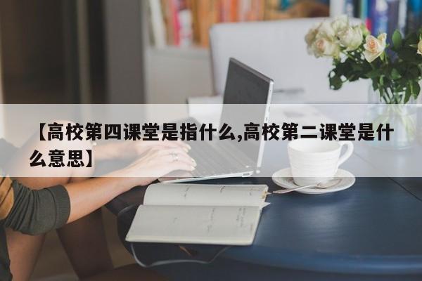 【高校第四课堂是指什么,高校第二课堂是什么意思】