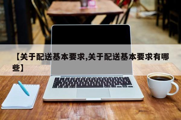 【关于配送基本要求,关于配送基本要求有哪些】