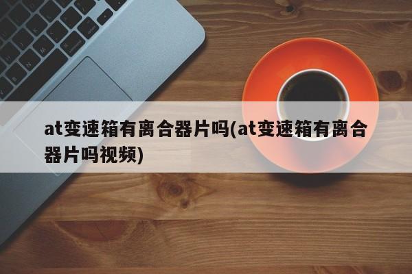 at变速箱有离合器片吗(at变速箱有离合器片吗视频)