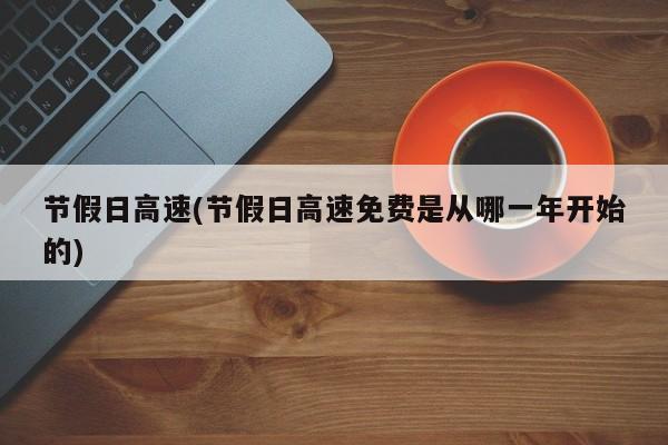 节假日高速(节假日高速免费是从哪一年开始的)