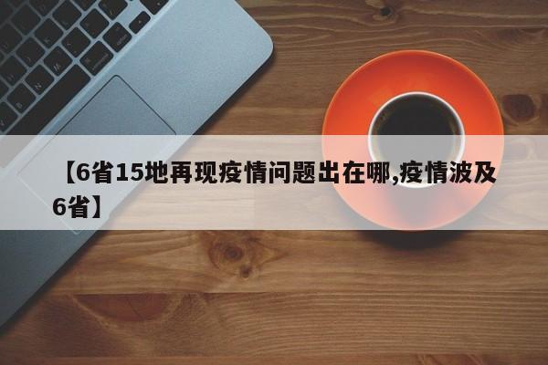 【6省15地再现疫情问题出在哪,疫情波及6省】