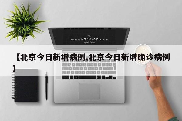 【北京今日新增病例,北京今日新增确诊病例】