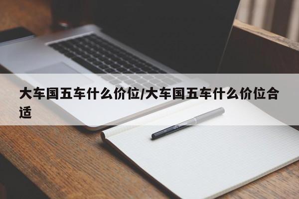大车国五车什么价位/大车国五车什么价位合适
