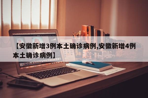 【安徽新增3例本土确诊病例,安徽新增4例本土确诊病例】