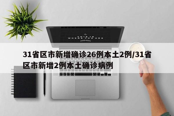 31省区市新增确诊26例本土2例/31省区市新增2例本土确诊病例