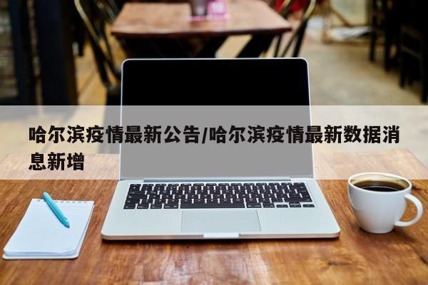 哈尔滨疫情最新公告/哈尔滨疫情最新数据消息新增