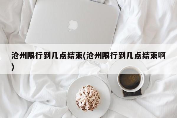 沧州限行到几点结束(沧州限行到几点结束啊)