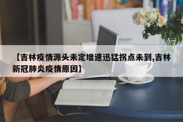 【吉林疫情源头未定增速迅猛拐点未到,吉林新冠肺炎疫情原因】