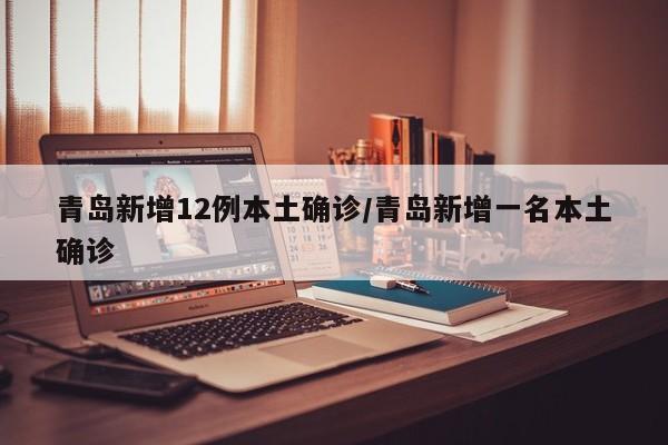 青岛新增12例本土确诊/青岛新增一名本土确诊