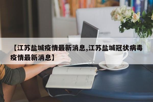 【江苏盐城疫情最新消息,江苏盐城冠状病毒疫情最新消息】