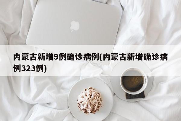 内蒙古新增9例确诊病例(内蒙古新增确诊病例323例)