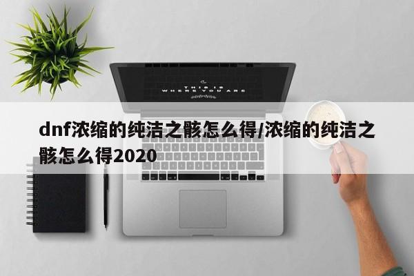 dnf浓缩的纯洁之骸怎么得/浓缩的纯洁之骸怎么得2020