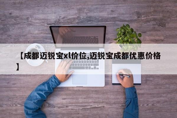 【成都迈锐宝xl价位,迈锐宝成都优惠价格】