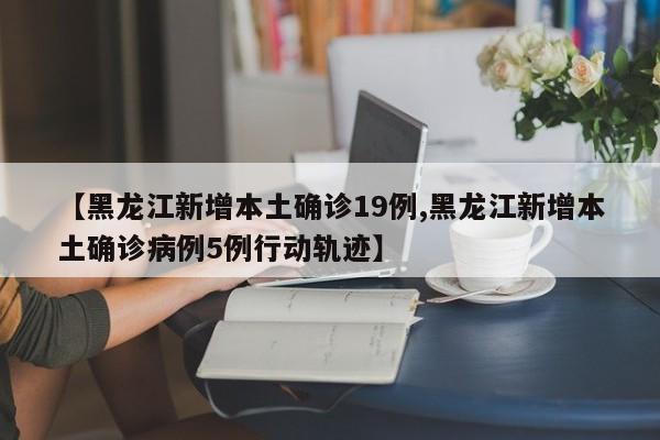 【黑龙江新增本土确诊19例,黑龙江新增本土确诊病例5例行动轨迹】