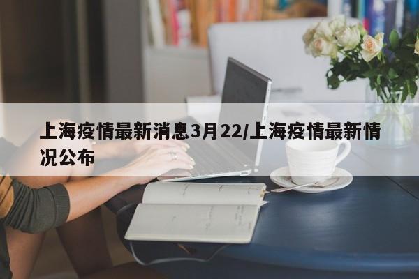 上海疫情最新消息3月22/上海疫情最新情况公布