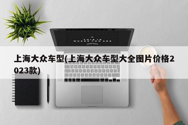 上海大众车型(上海大众车型大全图片价格2023款)