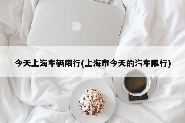 今天上海车辆限行(上海市今天的汽车限行)