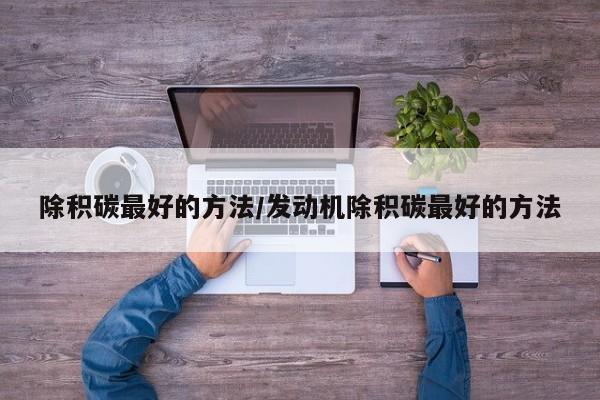 除积碳最好的方法/发动机除积碳最好的方法