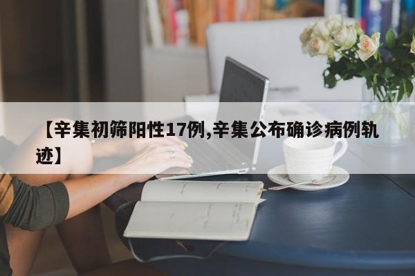 【辛集初筛阳性17例,辛集公布确诊病例轨迹】