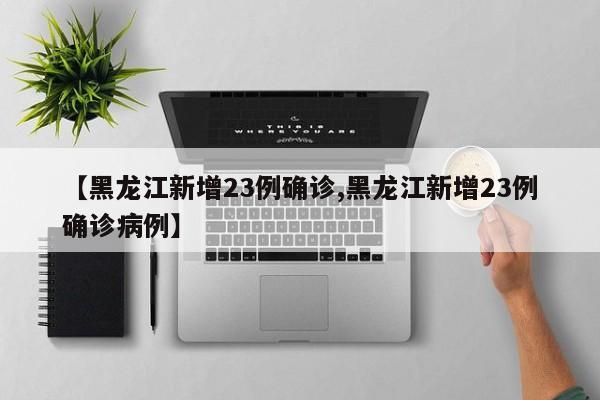 【黑龙江新增23例确诊,黑龙江新增23例确诊病例】