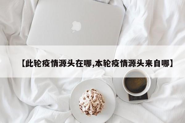 【此轮疫情源头在哪,本轮疫情源头来自哪】