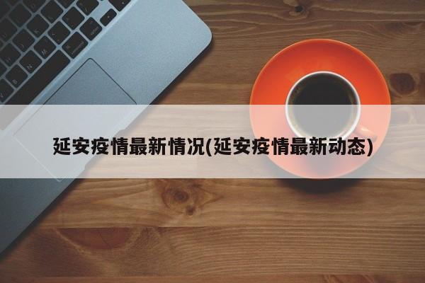 延安疫情最新情况(延安疫情最新动态)