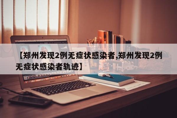 【郑州发现2例无症状感染者,郑州发现2例无症状感染者轨迹】