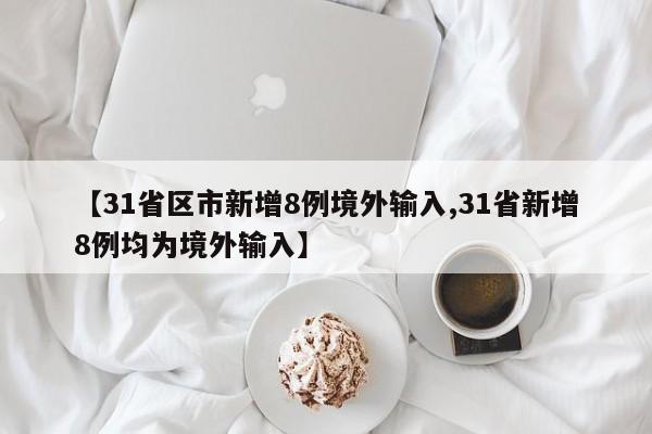 【31省区市新增8例境外输入,31省新增8例均为境外输入】