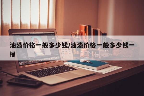油漆价格一般多少钱/油漆价格一般多少钱一桶