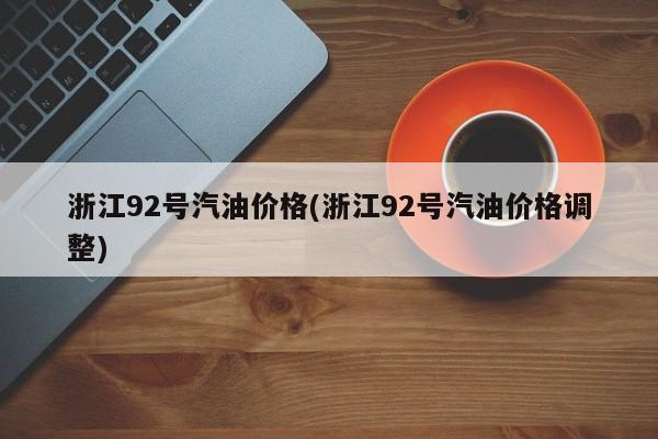 浙江92号汽油价格(浙江92号汽油价格调整)