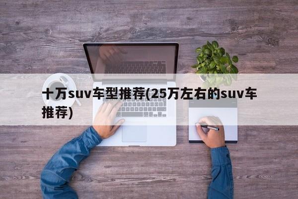 十万suv车型推荐(25万左右的suv车推荐)