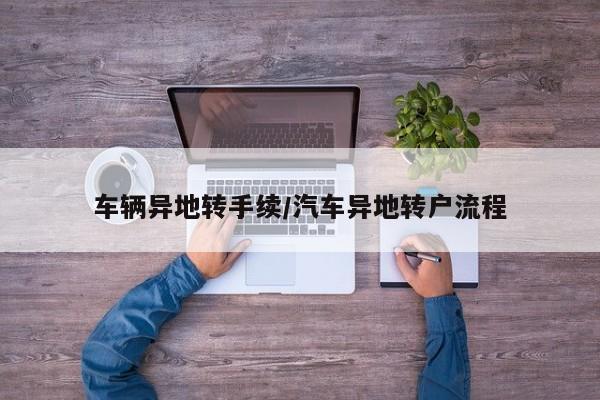 车辆异地转手续/汽车异地转户流程