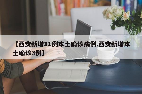 【西安新增11例本土确诊病例,西安新增本土确诊3例】