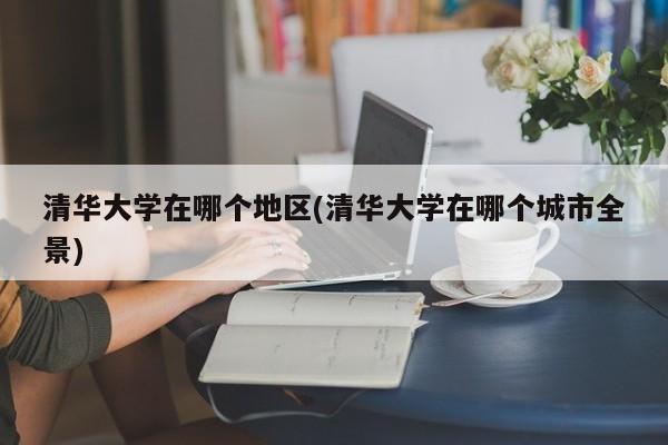 清华大学在哪个地区(清华大学在哪个城市全景)
