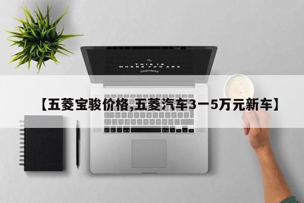 【五菱宝骏价格,五菱汽车3一5万元新车】