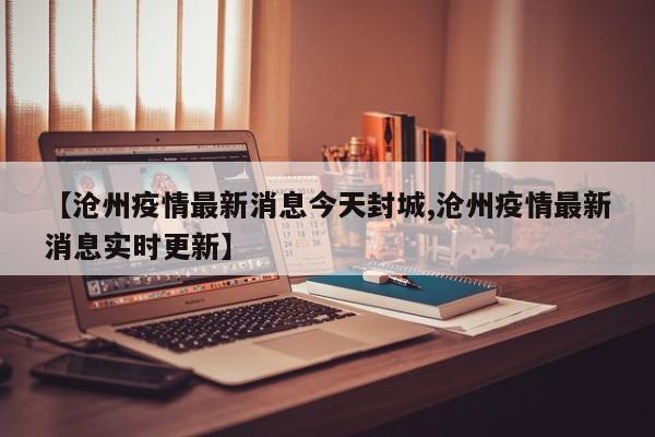 【沧州疫情最新消息今天封城,沧州疫情最新消息实时更新】