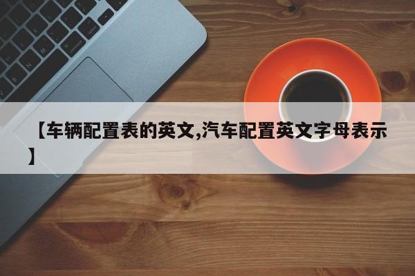 【车辆配置表的英文,汽车配置英文字母表示】