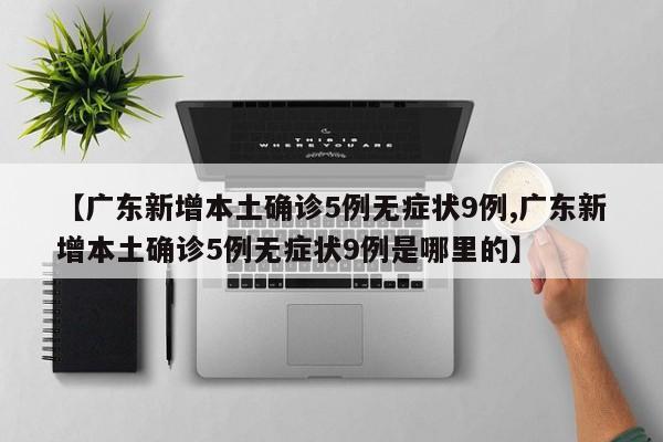 【广东新增本土确诊5例无症状9例,广东新增本土确诊5例无症状9例是哪里的】