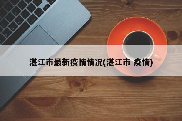 湛江市最新疫情情况(湛江市 疫情)
