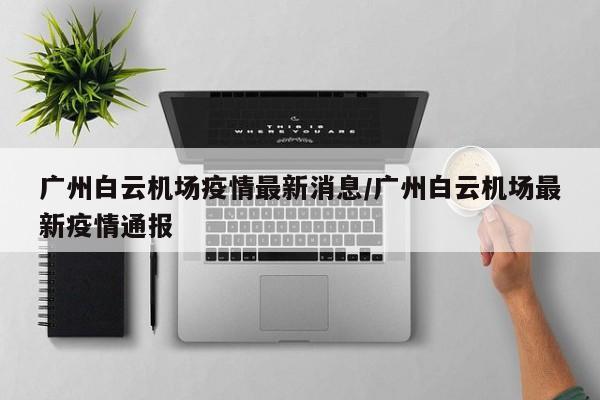 广州白云机场疫情最新消息/广州白云机场最新疫情通报