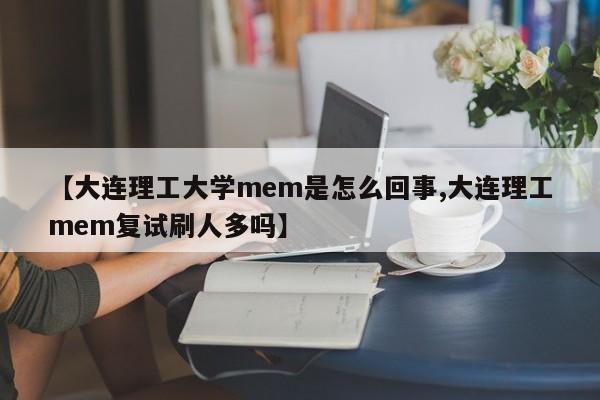 【大连理工大学mem是怎么回事,大连理工mem复试刷人多吗】