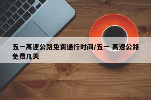 五一高速公路免费通行时间/五一 高速公路免费几天