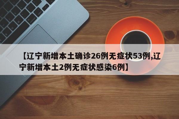 【辽宁新增本土确诊26例无症状53例,辽宁新增本土2例无症状感染6例】