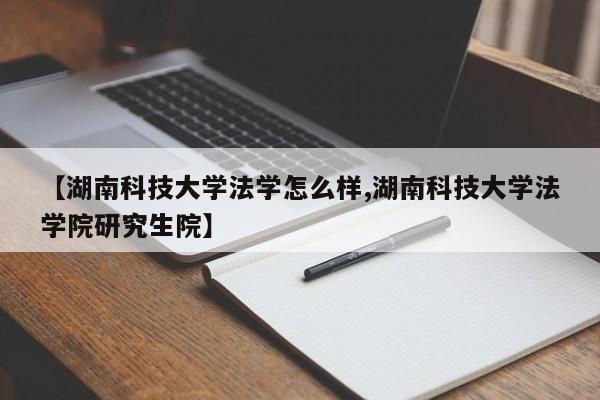 【湖南科技大学法学怎么样,湖南科技大学法学院研究生院】