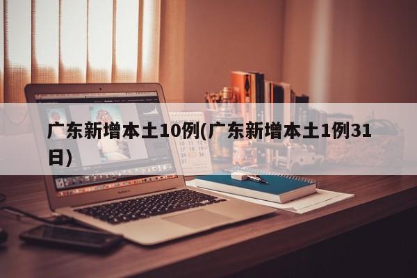 广东新增本土10例(广东新增本土1例31日)