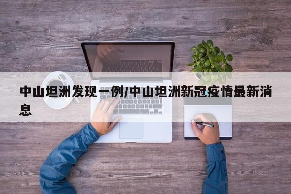 中山坦洲发现一例/中山坦洲新冠疫情最新消息