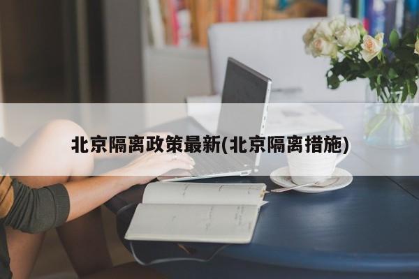 北京隔离政策最新(北京隔离措施)