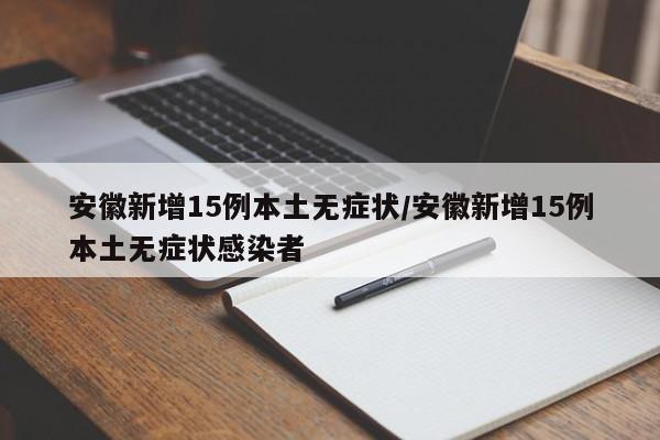 安徽新增15例本土无症状/安徽新增15例本土无症状感染者
