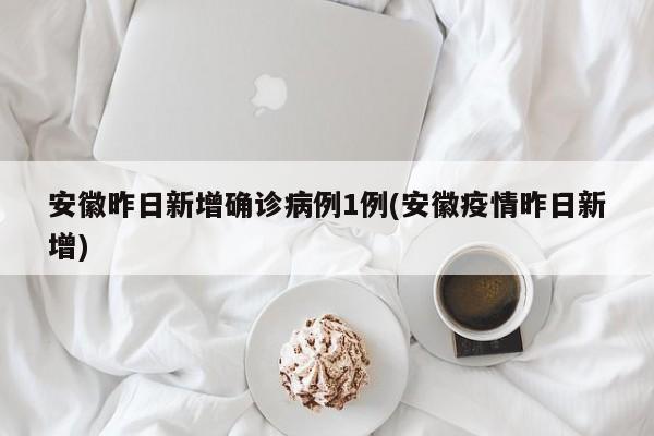 安徽昨日新增确诊病例1例(安徽疫情昨日新增)