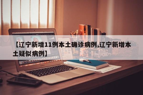 【辽宁新增11例本土确诊病例,辽宁新增本土疑似病例】